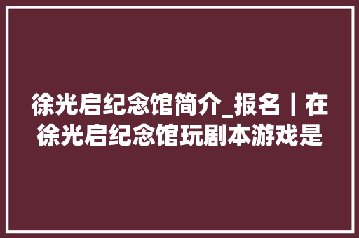 徐光启纪念馆简介_报名｜在徐光启纪念馆玩剧本游戏是什么样的体验