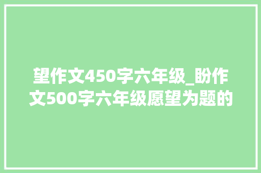 望作文450字六年级_盼作文500字六年级愿望为题的作文