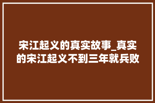 宋江起义的真实故事_真实的宋江起义不到三年就兵败屈膝屈膝投降不曾征讨方腊