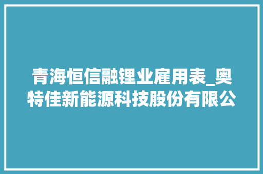 青海恒信融锂业雇用表_奥特佳新能源科技股份有限公司 关于让渡青海恒信融锂业科技有限公司部分股权的通知书记 工作总结范文