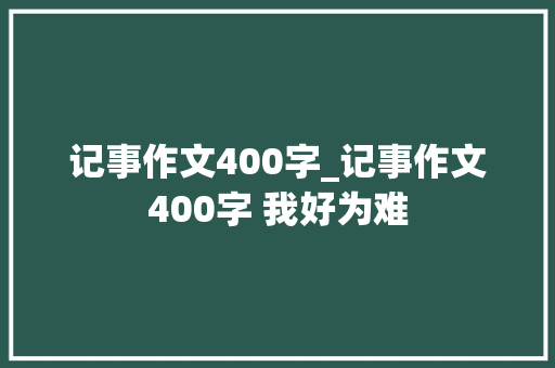 记事作文400字_记事作文400字 我好为难