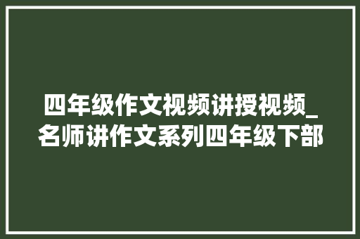 四年级作文视频讲授视频_名师讲作文系列四年级下部编语文同步作文全解2020年春