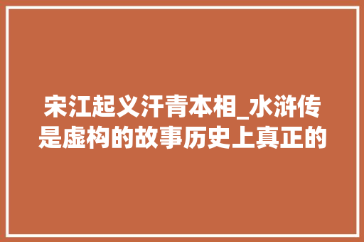 宋江起义汗青本相_水浒传是虚构的故事历史上真正的宋江起义是怎么回事