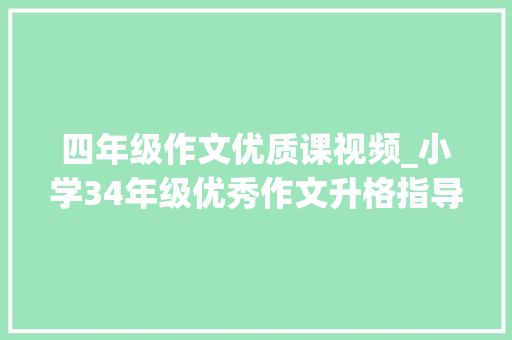 四年级作文优质课视频_小学34年级优秀作文升格指导23写不雅观察日记