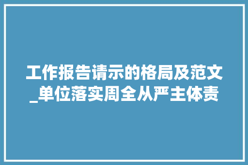 工作报告请示的格局及范文_单位落实周全从严主体责任情况工作申报请示材料精彩范文