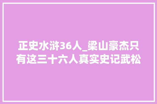 正史水浒36人_梁山豪杰只有这三十六人真实史记武松和鲁智深真是家户喻晓