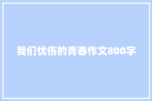 我们忧伤的青春作文800字 致辞范文