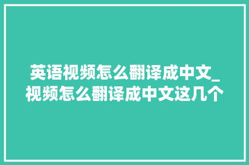 英语视频怎么翻译成中文_视频怎么翻译成中文这几个方法助你实现视频翻译