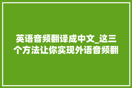 英语音频翻译成中文_这三个方法让你实现外语音频翻译成中文