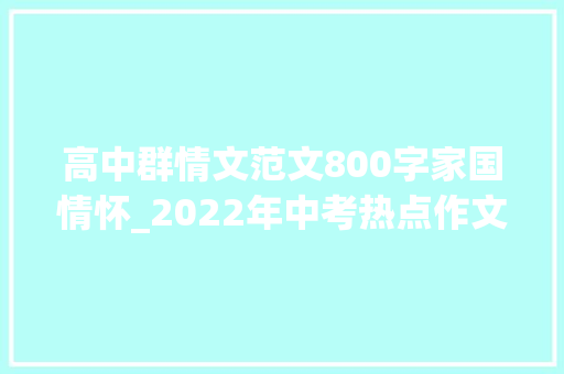 高中群情文范文800字家国情怀_2022年中考热点作文模拟家国情怀主题范文8篇