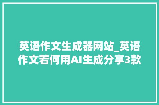 英语作文生成器网站_英语作文若何用AI生成分享3款好用的AI写作生成器