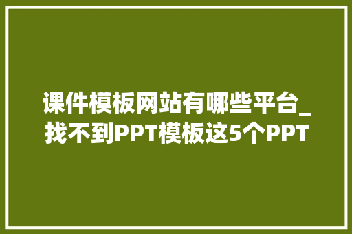 课件模板网站有哪些平台_找不到PPT模板这5个PPT本钱网站让你不花钱就能下载到好模板