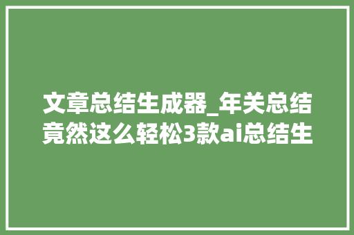 文章总结生成器_年关总结竟然这么轻松3款ai总结生成器分享收藏