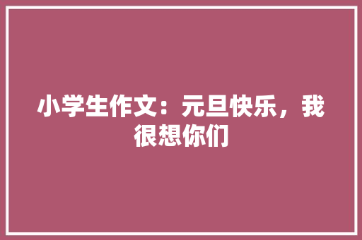 小学生作文：元旦快乐，我很想你们 综述范文