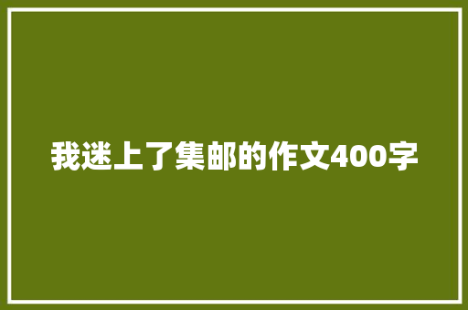 我迷上了集邮的作文400字