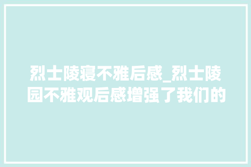 烈士陵寝不雅后感_烈士陵园不雅观后感增强了我们的爱国主义和奋发图强的信心