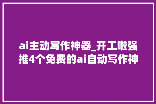 ai主动写作神器_开工啦强推4个免费的ai自动写作神器静静用早下班