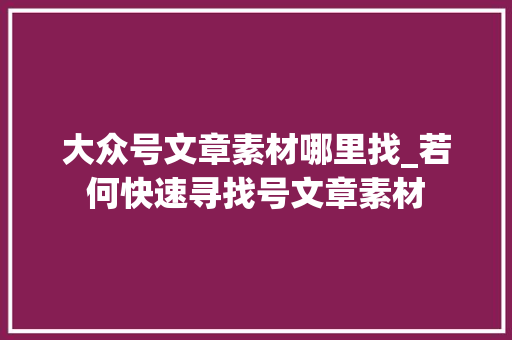 大众号文章素材哪里找_若何快速寻找号文章素材