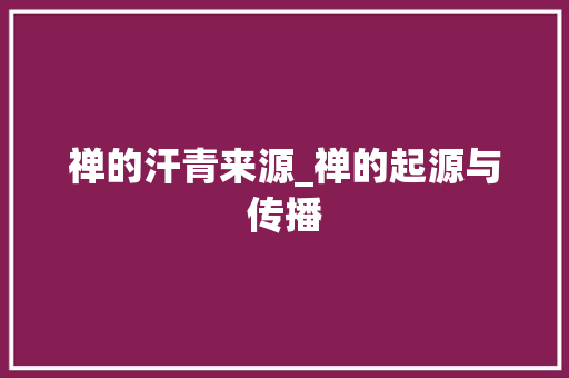 禅的汗青来源_禅的起源与传播