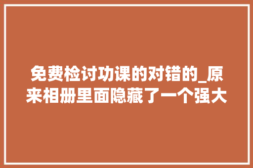 免费检讨功课的对错的_原来相册里面隐藏了一个强大功能可以检测孩子功课的对错