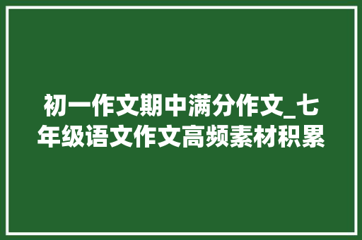 初一作文期中满分作文_七年级语文作文高频素材积累与满分作文期中考试拿高分就靠它