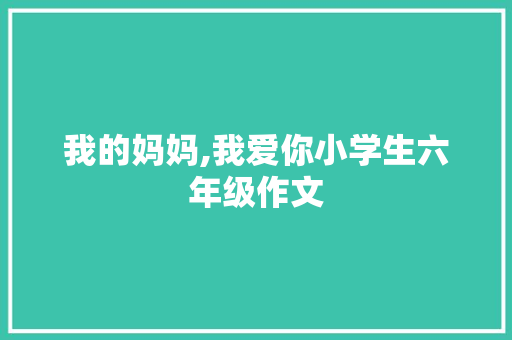 我的妈妈,我爱你小学生六年级作文