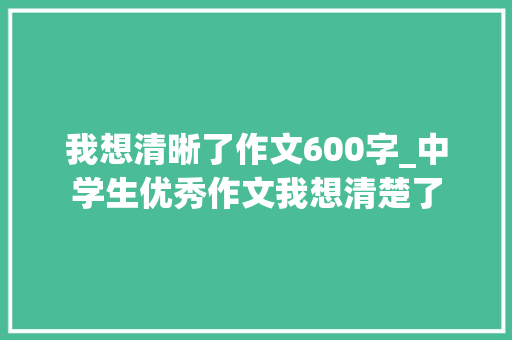 我想清晰了作文600字_中学生优秀作文我想清楚了