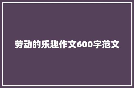 劳动的乐趣作文600字范文