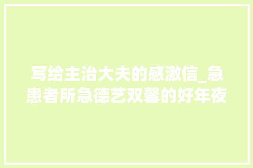 写给主治大夫的感激信_急患者所急德艺双馨的好年夜夫致汾阳病院普外一科的感谢信