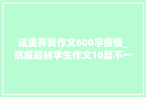 这里有我作文600字疫情_抗疫题材学生作文10篇不一样的视角不一样的情怀