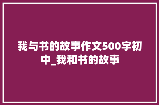 我与书的故事作文500字初中_我和书的故事