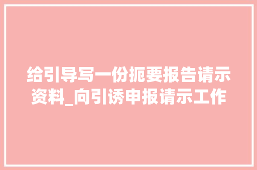 给引导写一份扼要报告请示资料_向引诱申报请示工作可以参考以下方法和步骤 1