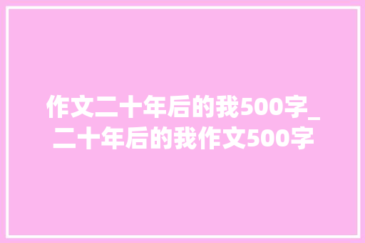 作文二十年后的我500字_二十年后的我作文500字