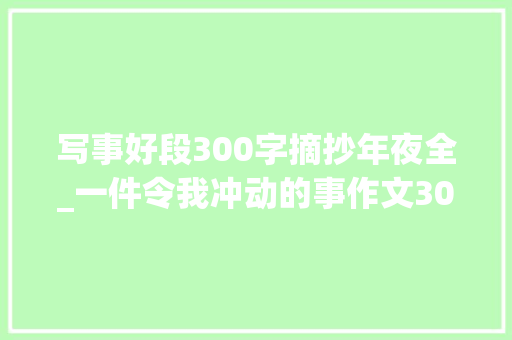 写事好段300字摘抄年夜全_一件令我冲动的事作文300字 申请书范文