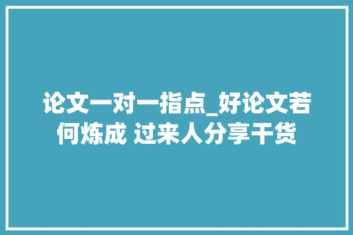 论文一对一指点_好论文若何炼成 过来人分享干货