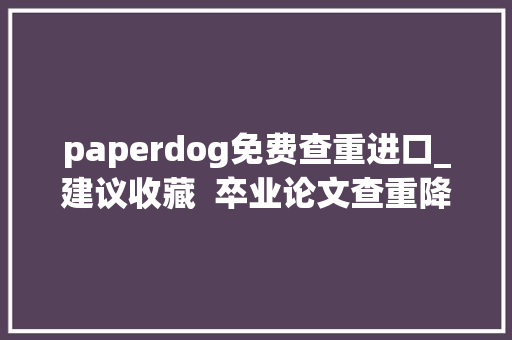 paperdog免费查重进口_建议收藏  卒业论文查重降重网站汇总