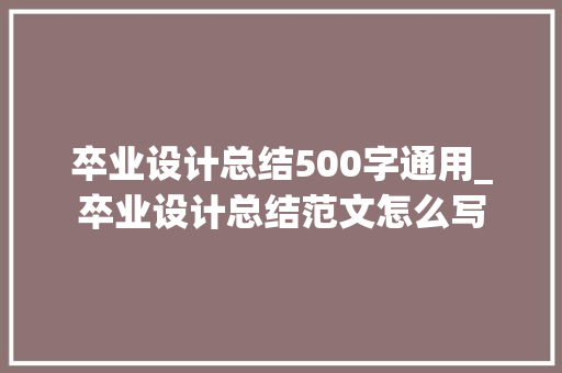 卒业设计总结500字通用_卒业设计总结范文怎么写