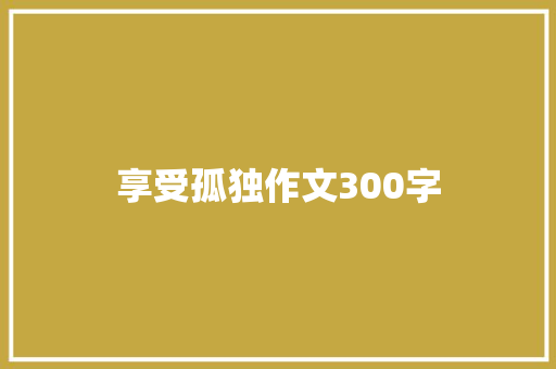 享受孤独作文300字 商务邮件范文