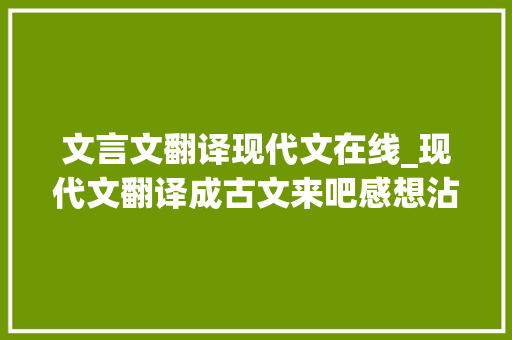 文言文翻译现代文在线_现代文翻译成古文来吧感想沾染前人措辞美