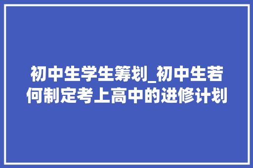 初中生学生筹划_初中生若何制定考上高中的进修计划