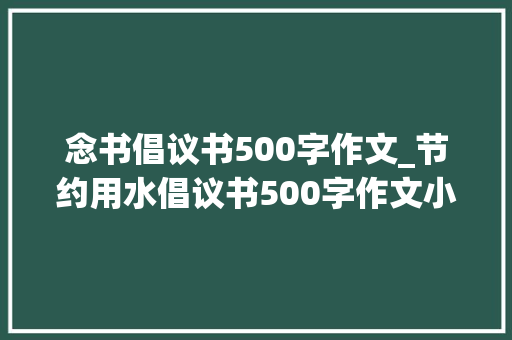 念书倡议书500字作文_节约用水倡议书500字作文小学生倡议书作文