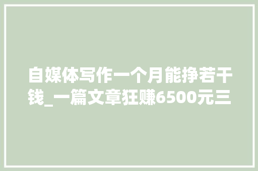 自媒体写作一个月能挣若干钱_一篇文章狂赚6500元三个自媒体写作赛道闷声发家机灵人已入场