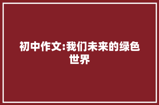 初中作文:我们未来的绿色世界