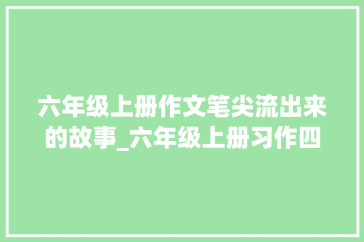 六年级上册作文笔尖流出来的故事_六年级上册习作四笔尖流出的故事7篇优秀范文附评语