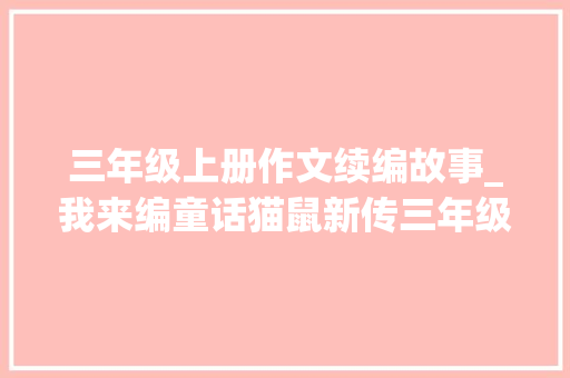 三年级上册作文续编故事_我来编童话猫鼠新传三年级上册同步作文优秀作文素材 综述范文