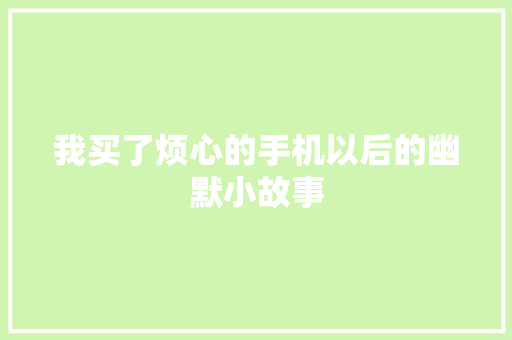 我买了烦心的手机以后的幽默小故事