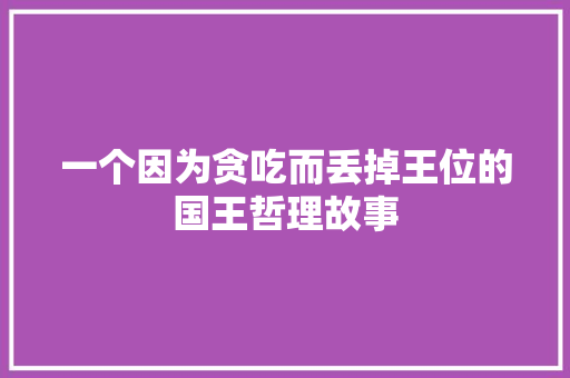 一个因为贪吃而丢掉王位的国王哲理故事