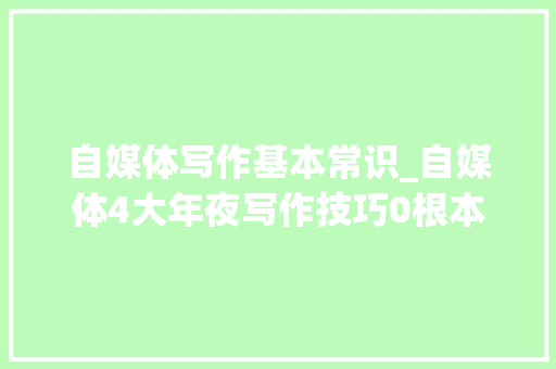 自媒体写作基本常识_自媒体4大年夜写作技巧0根本小白也能轻松入门