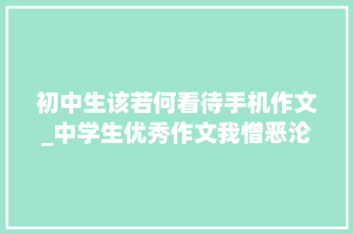 初中生该若何看待手机作文_中学生优秀作文我憎恶沦为手机奴隶