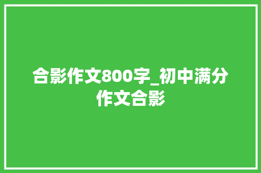 合影作文800字_初中满分作文合影